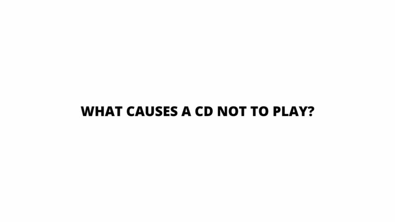 What causes a CD not to play?