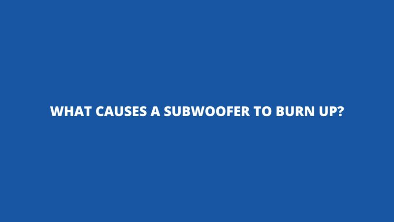 What causes a subwoofer to burn up?