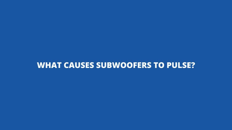 What causes subwoofers to pulse?