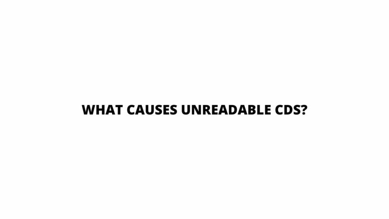 What causes unreadable CDs?