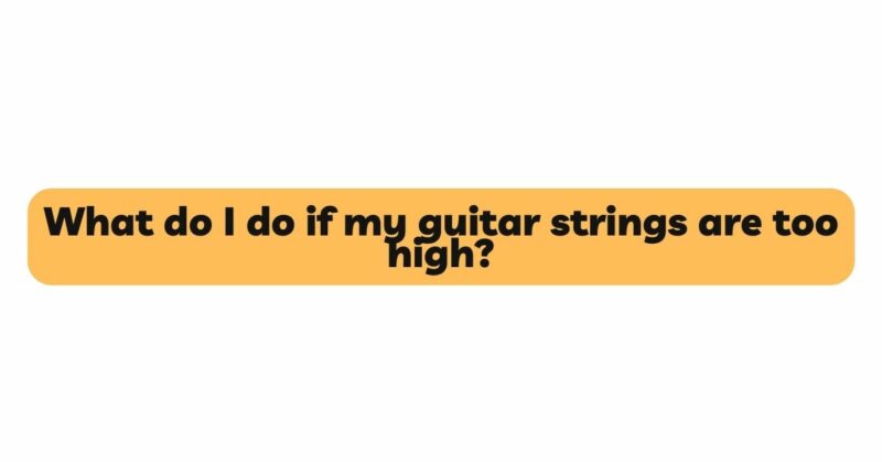 What do I do if my guitar strings are too high?