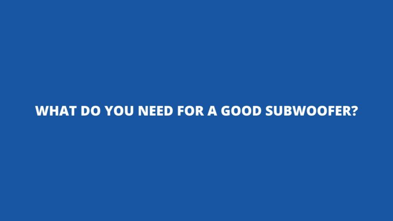 What do you need for a good subwoofer?