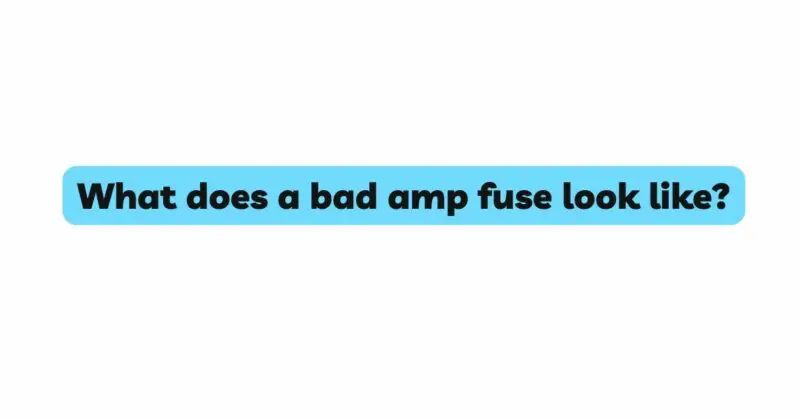 What does a bad amp fuse look like?