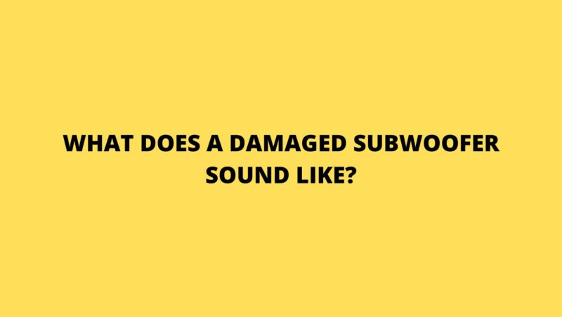 What does a damaged subwoofer sound like?