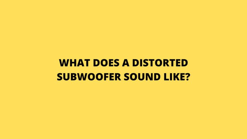 What does a distorted subwoofer sound like?