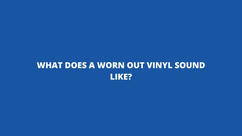 What does a worn out vinyl sound like?