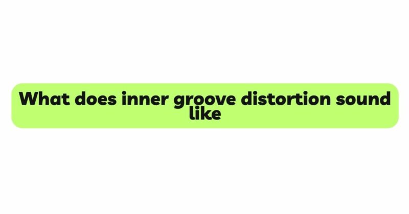 What does inner groove distortion sound like