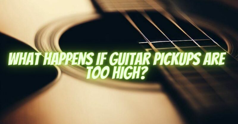 What happens if guitar pickups are too high?