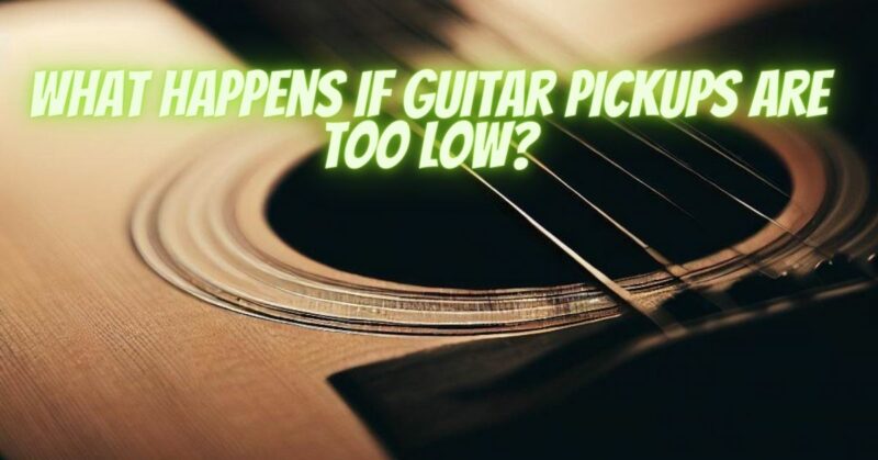 What happens if guitar pickups are too low?