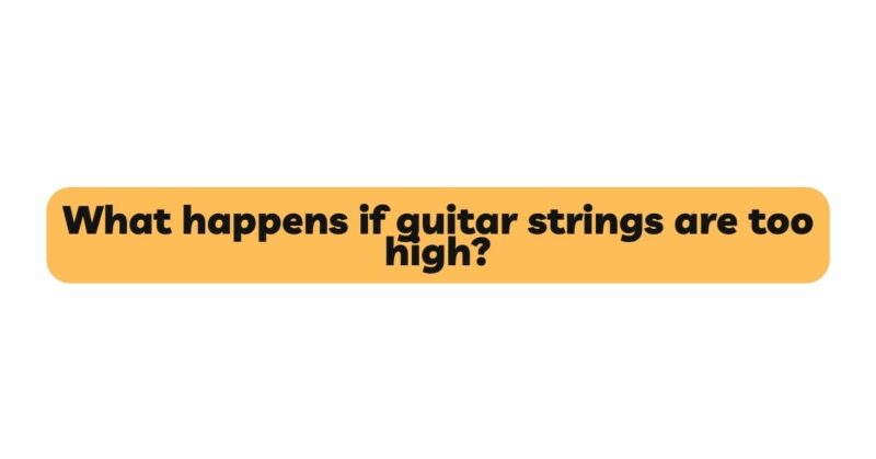 What happens if guitar strings are too high?