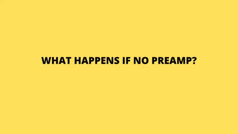 What happens if no preamp?