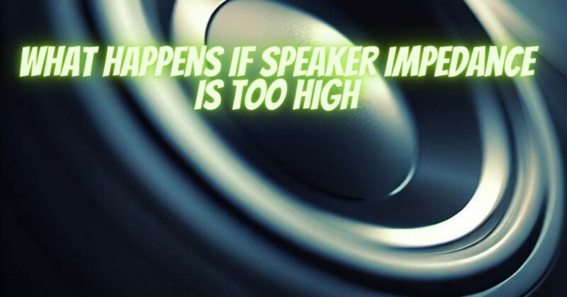 What happens if speaker impedance is too high