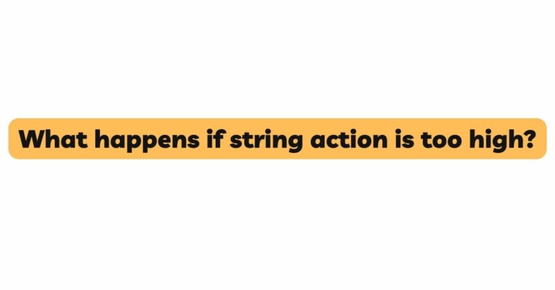 What happens if string action is too high?