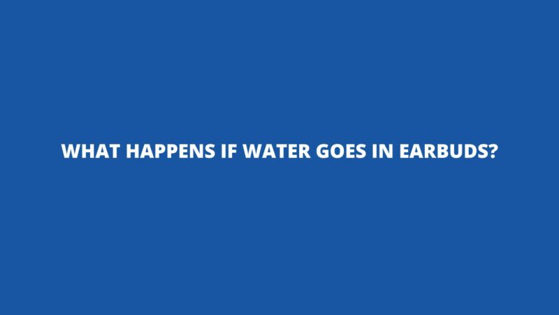 What happens if water goes in earbuds?