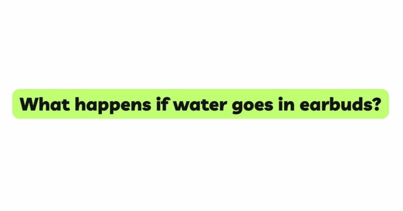 What happens if water goes in earbuds?