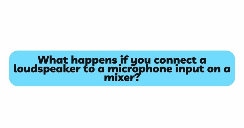 What happens if you connect a loudspeaker to a microphone input on a mixer?