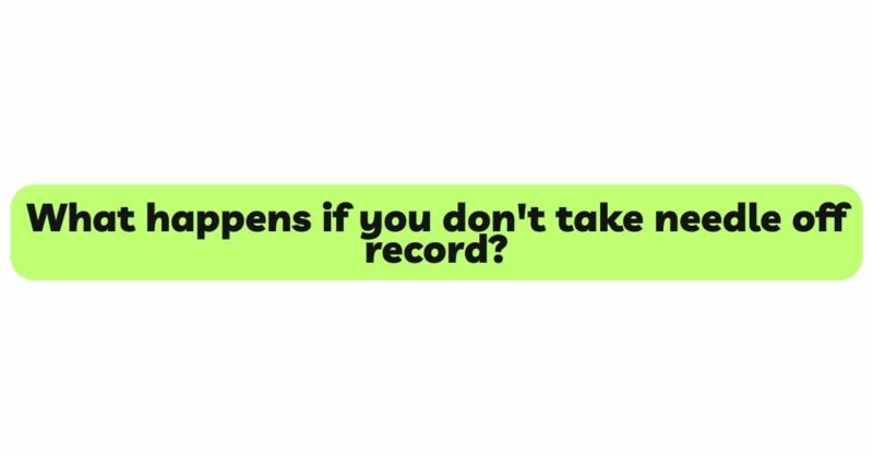 What happens if you don't take needle off record?