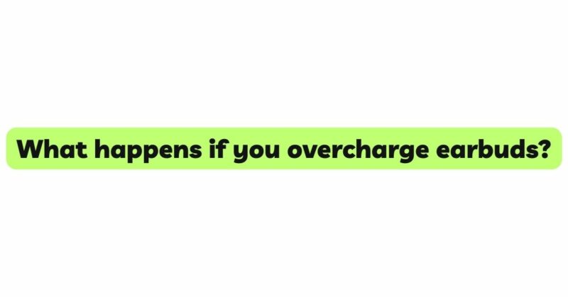 What happens if you overcharge earbuds?