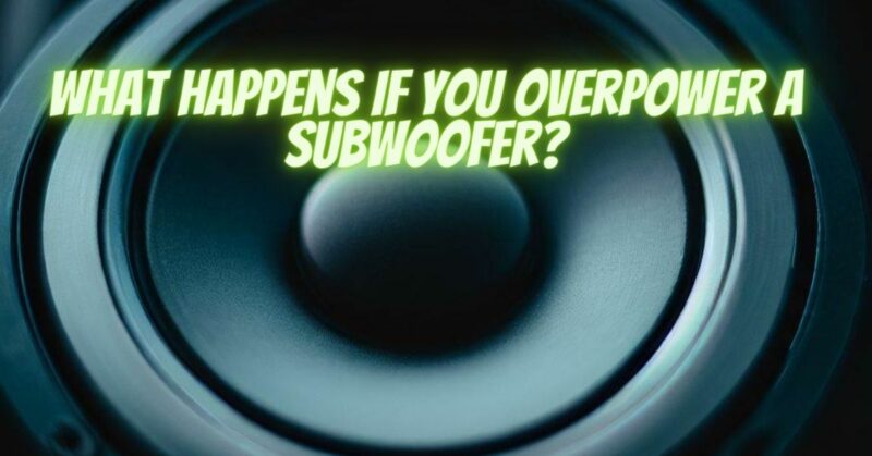 What happens if you overpower a subwoofer?