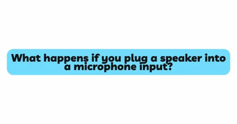 What happens if you plug a speaker into a microphone input?