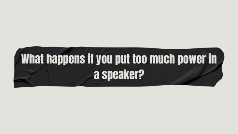 What happens if you put too much power in a speaker?