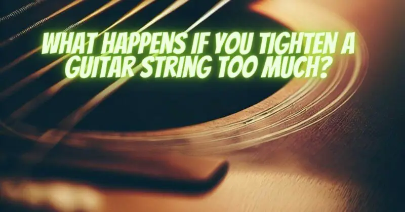 What happens if you tighten a guitar string too much?