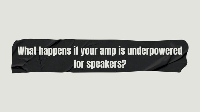 What happens if your amp is underpowered for speakers?