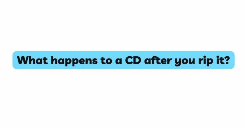 What happens to a CD after you rip it?