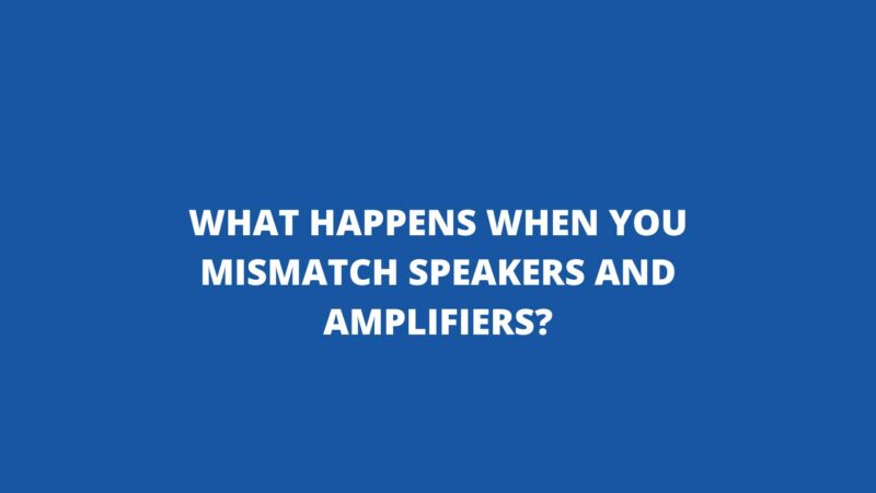 What happens when you mismatch speakers and amplifiers?
