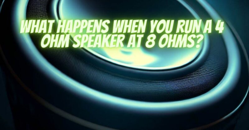What happens when you run a 4 ohm speaker at 8 ohms?