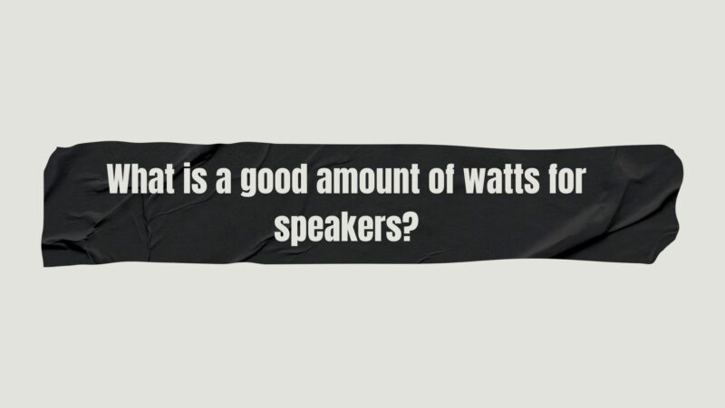 What is a good amount of watts for speakers?