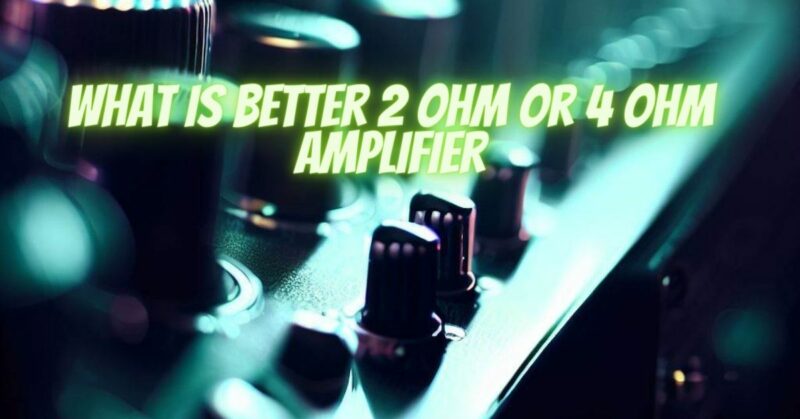 What is better 2 ohm or 4 ohm amplifier