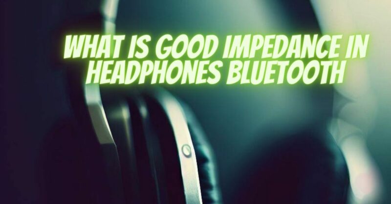 What is good impedance in headphones bluetooth