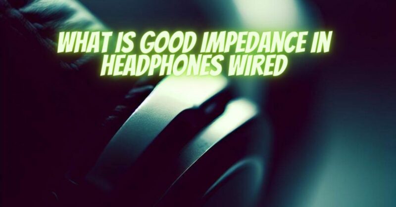 What is good impedance in headphones wired