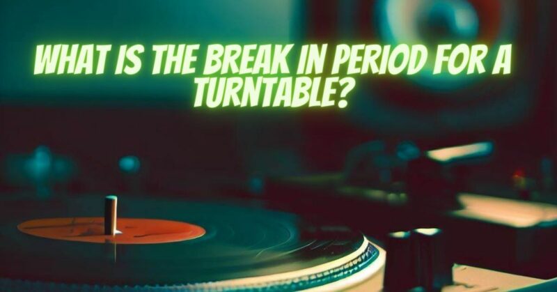What is the break in period for a turntable?