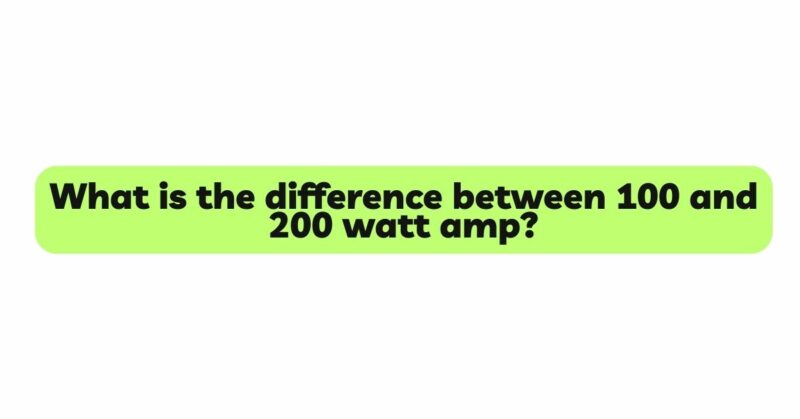 What is the difference between 100 and 200 watt amp?