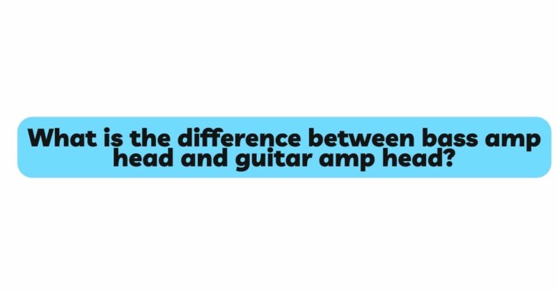 What is the difference between bass amp head and guitar amp head?