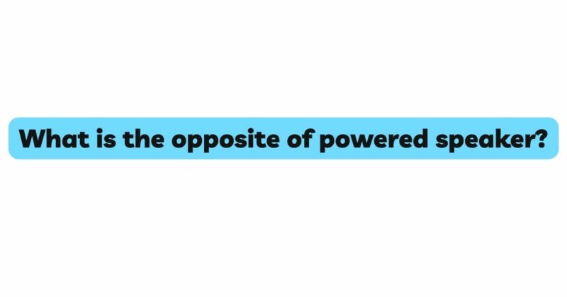 What is the opposite of powered speaker?