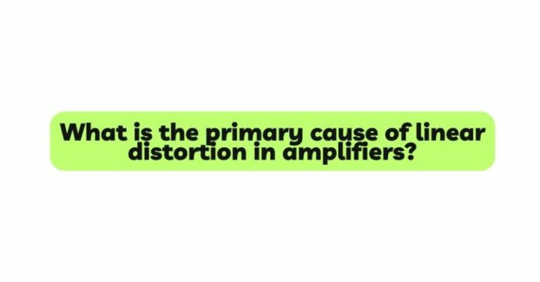 What is the primary cause of linear distortion in amplifiers? - All For ...