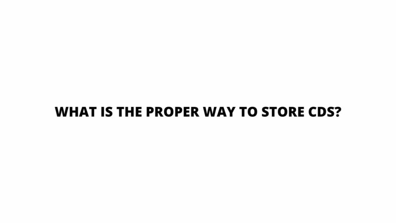What is the proper way to store CDs?