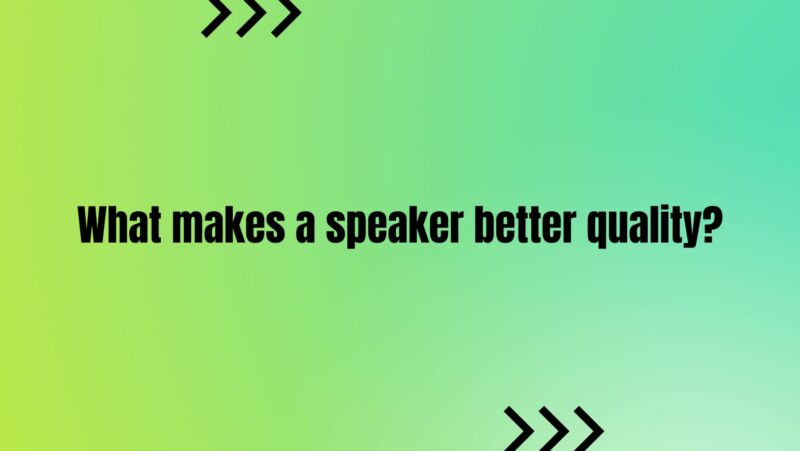 What makes a speaker better quality?
