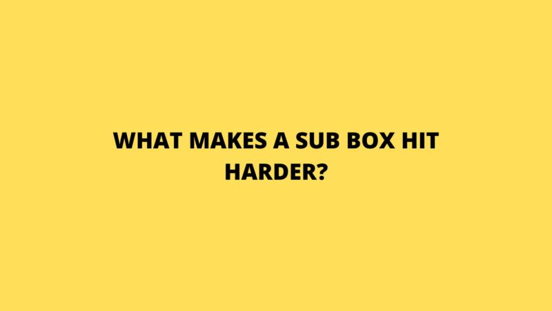 What makes a sub box hit harder?