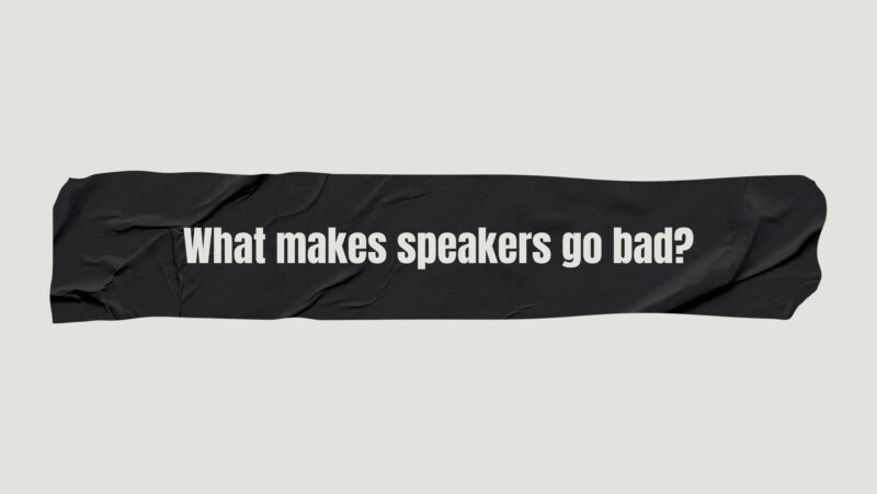 What makes speakers go bad?