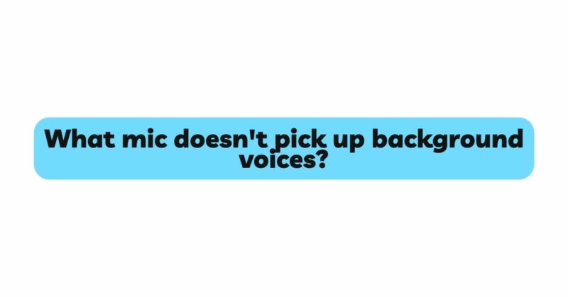 What mic doesn't pick up background voices?