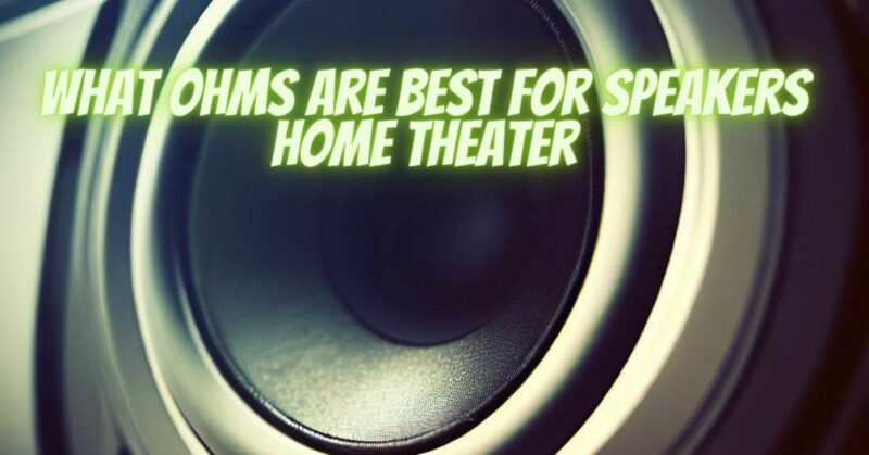 What ohms are best for speakers home theater