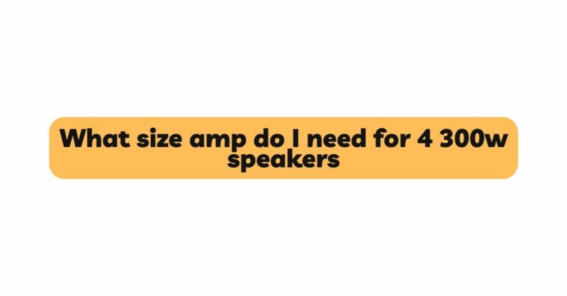 What size amp do I need for 4 300w speakers