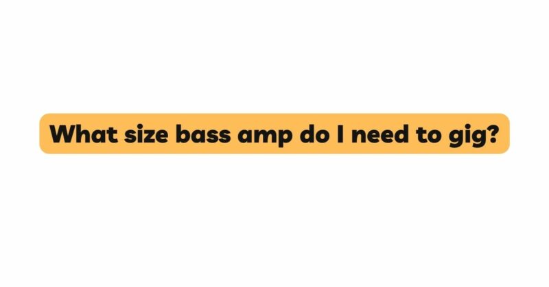 What size bass amp do I need to gig?