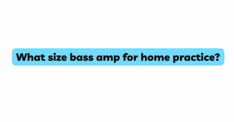 What size bass amp for home practice?