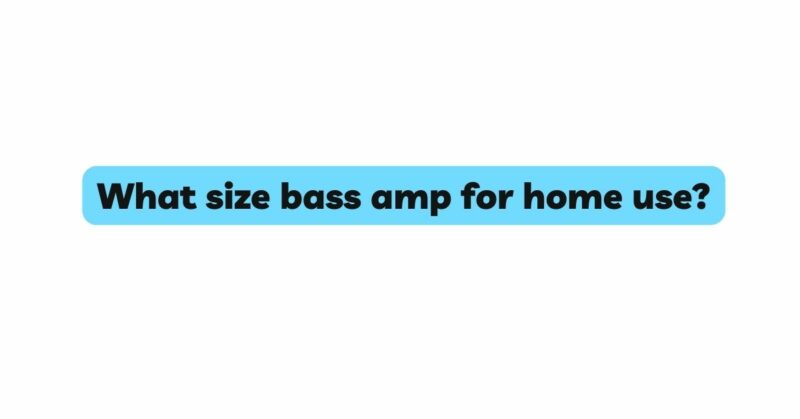 What size bass amp for home use?