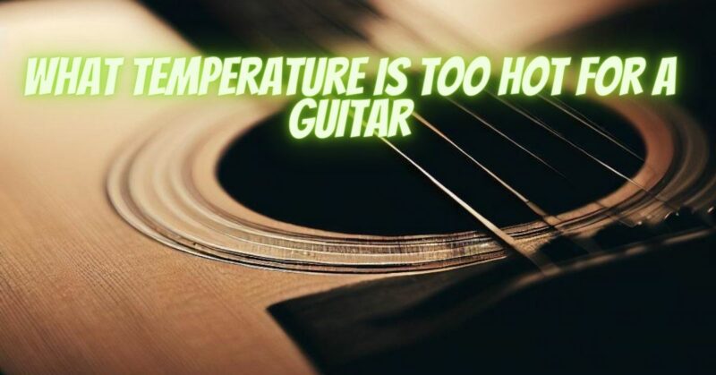 What temperature is too hot for a guitar